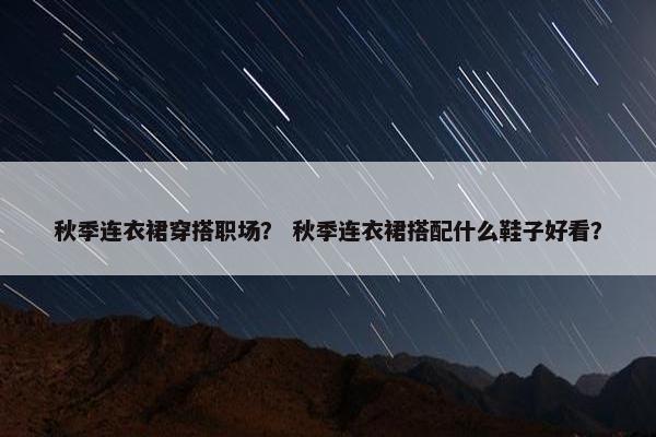 秋季连衣裙穿搭职场？ 秋季连衣裙搭配什么鞋子好看？