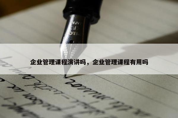 企业管理课程演讲吗，企业管理课程有用吗