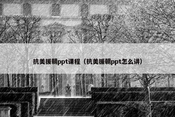 抗美援朝ppt课程（抗美援朝ppt怎么讲）