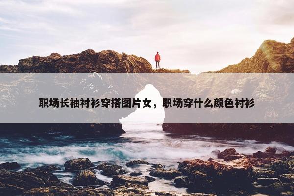 职场长袖衬衫穿搭图片女，职场穿什么颜色衬衫