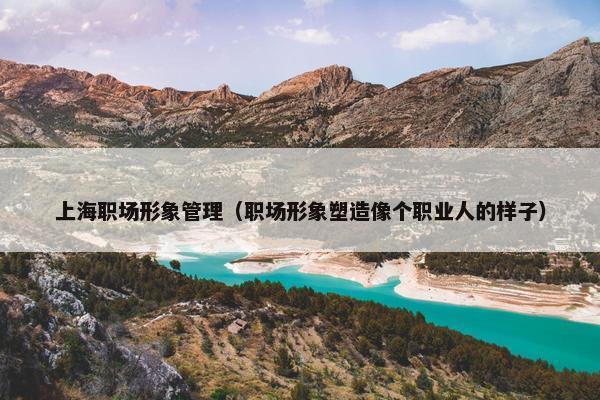 上海职场形象管理（职场形象塑造像个职业人的样子）