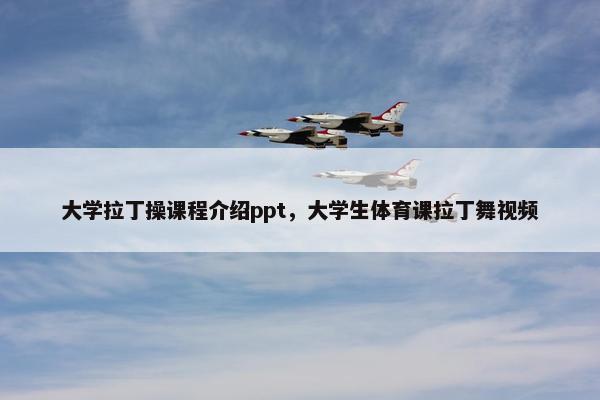 大学拉丁操课程介绍ppt，大学生体育课拉丁舞视频