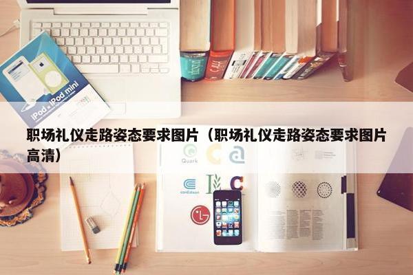 职场礼仪走路姿态要求图片（职场礼仪走路姿态要求图片高清）