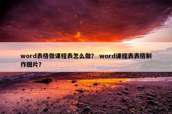 word表格做课程表怎么做？ word课程表表格制作图片？