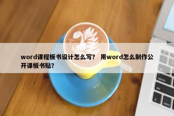 word课程板书设计怎么写？ 用word怎么制作公开课板书贴？
