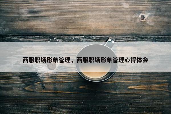 西服职场形象管理，西服职场形象管理心得体会