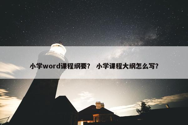 小学word课程纲要？ 小学课程大纲怎么写？