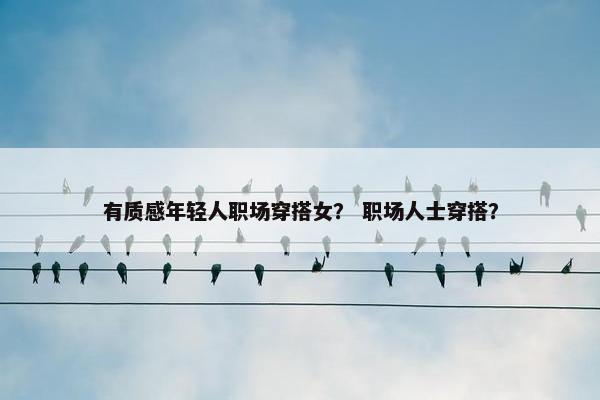 有质感年轻人职场穿搭女？ 职场人士穿搭？