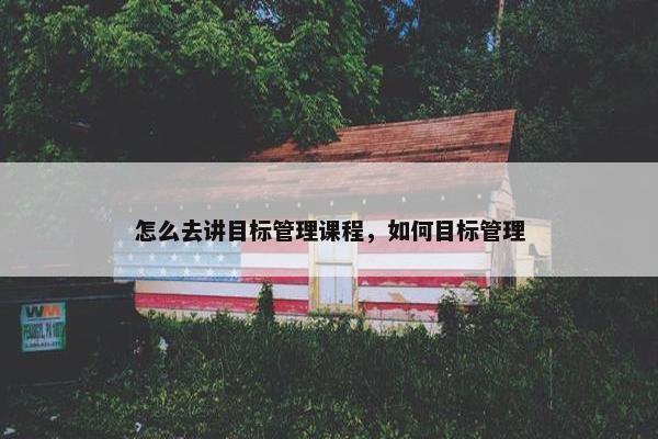 怎么去讲目标管理课程，如何目标管理