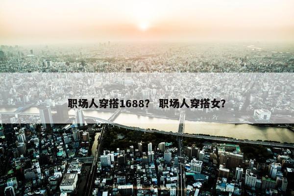 职场人穿搭1688？ 职场人穿搭女？