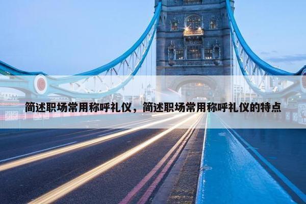 简述职场常用称呼礼仪，简述职场常用称呼礼仪的特点