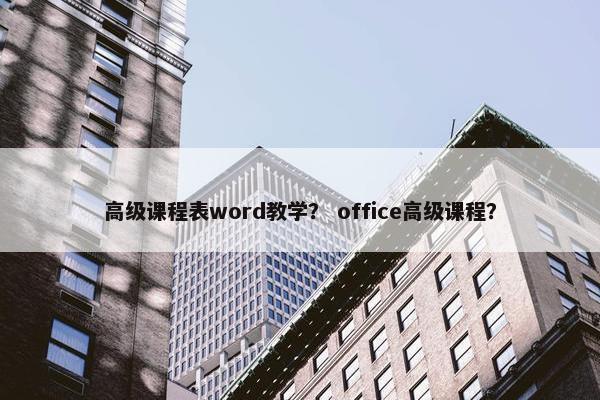 高级课程表word教学？ office高级课程？