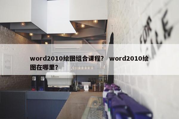 word2010绘图组合课程？ word2010绘图在哪里？