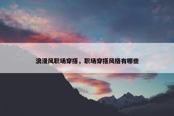 浪漫风职场穿搭，职场穿搭风格有哪些