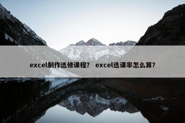 excel制作选修课程？ excel选课率怎么算？