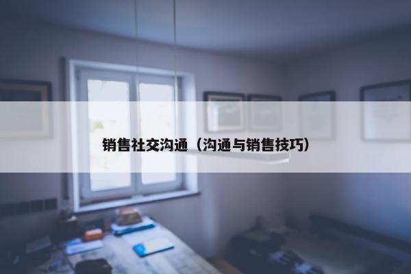 销售社交沟通（沟通与销售技巧）