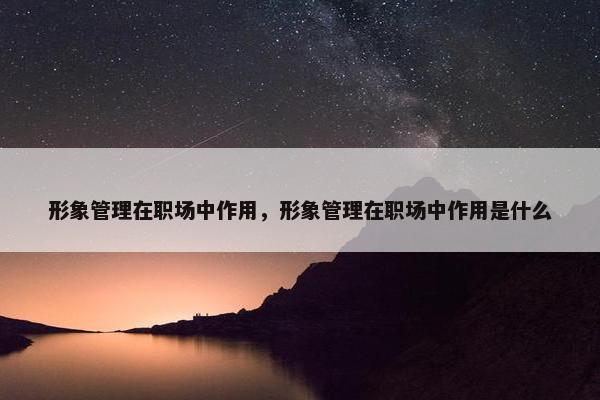 形象管理在职场中作用，形象管理在职场中作用是什么