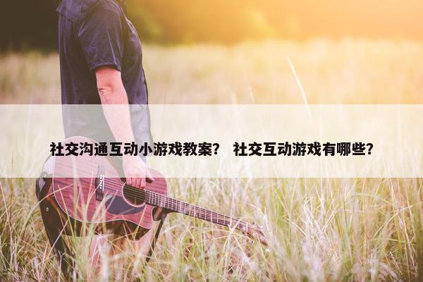 社交沟通互动小游戏教案？ 社交互动游戏有哪些？