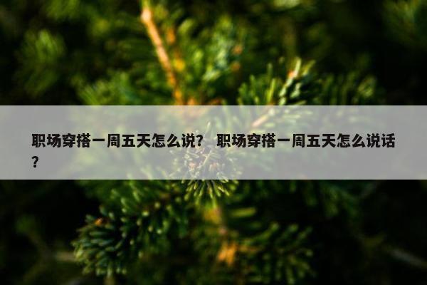 职场穿搭一周五天怎么说？ 职场穿搭一周五天怎么说话？