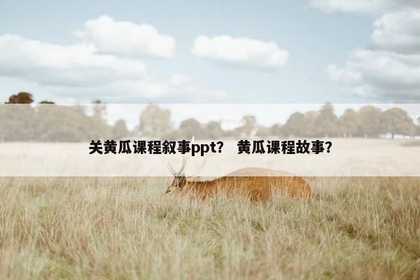 关黄瓜课程叙事ppt？ 黄瓜课程故事？