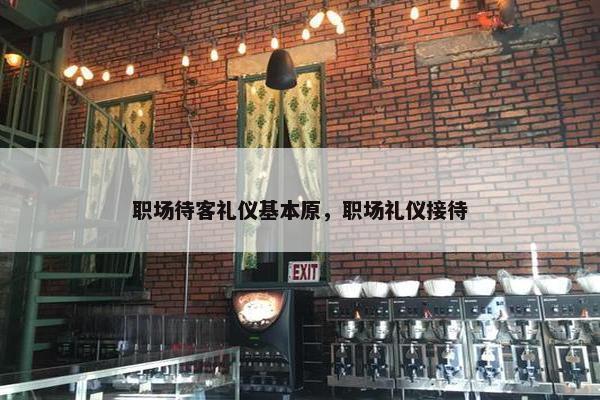 职场待客礼仪基本原，职场礼仪接待