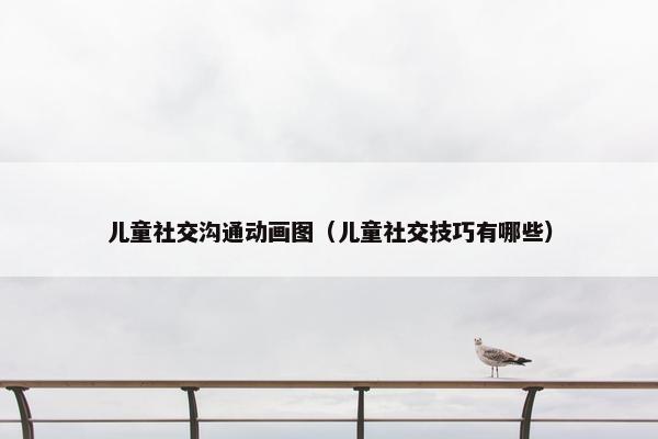 儿童社交沟通动画图（儿童社交技巧有哪些）