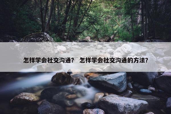 怎样学会社交沟通？ 怎样学会社交沟通的方法？