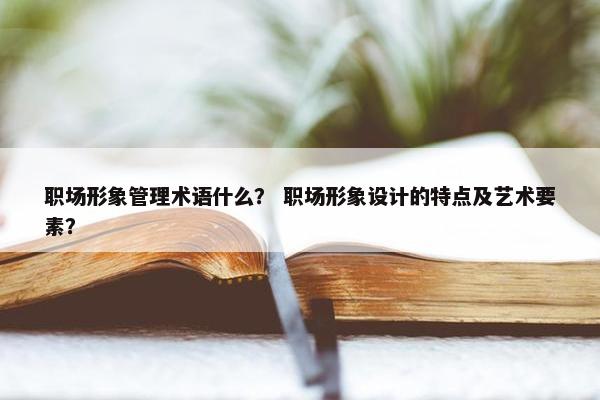 职场形象管理术语什么？ 职场形象设计的特点及艺术要素？