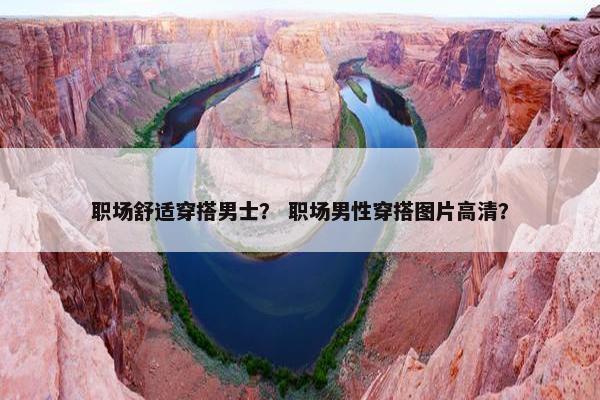 职场舒适穿搭男士？ 职场男性穿搭图片高清？
