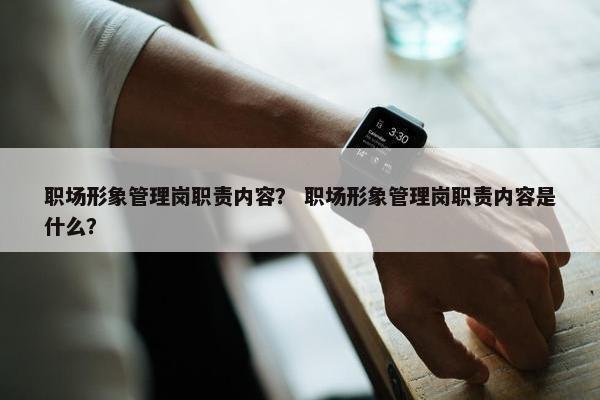 职场形象管理岗职责内容？ 职场形象管理岗职责内容是什么？
