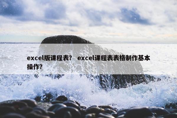 excel版课程表？ excel课程表表格制作基本操作？