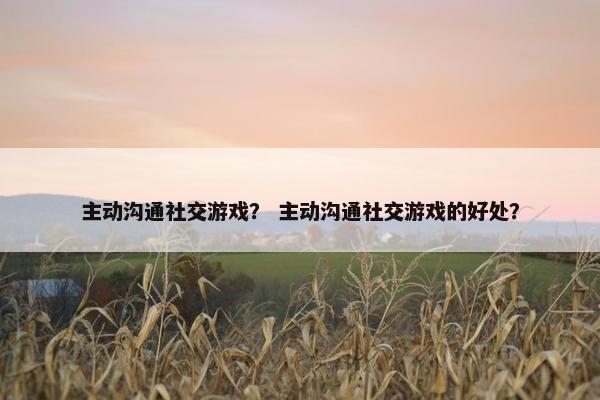 主动沟通社交游戏？ 主动沟通社交游戏的好处？