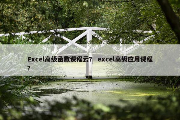 Excel高级函数课程云？ excel高级应用课程？