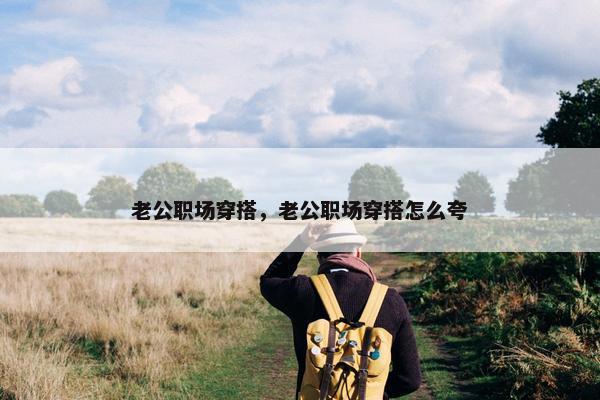 老公职场穿搭，老公职场穿搭怎么夸