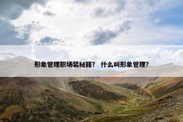 形象管理职场装秘籍？ 什么叫形象管理？