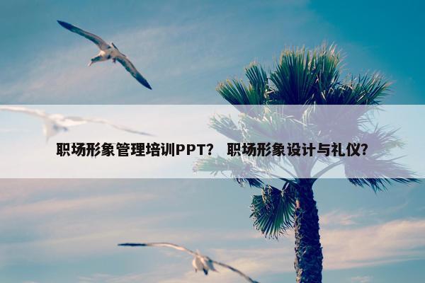 职场形象管理培训PPT？ 职场形象设计与礼仪？