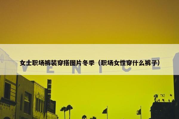 女士职场裤装穿搭图片冬季（职场女性穿什么裤子）