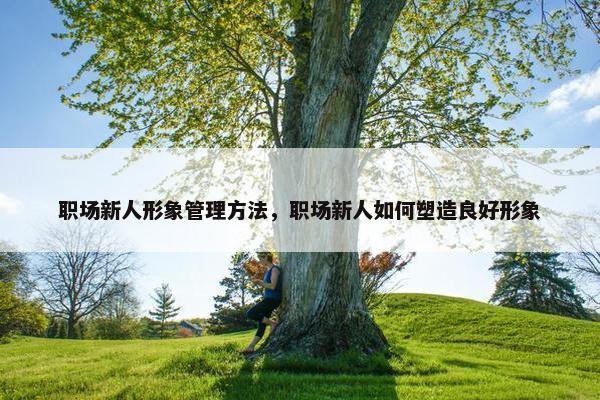 职场新人形象管理方法，职场新人如何塑造良好形象