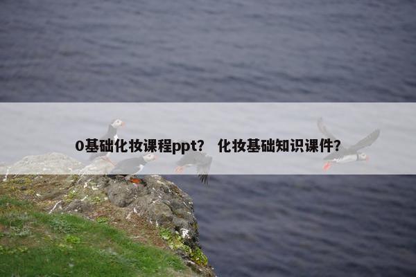 0基础化妆课程ppt？ 化妆基础知识课件？