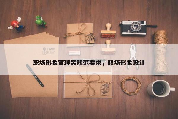 职场形象管理装规范要求，职场形象设计