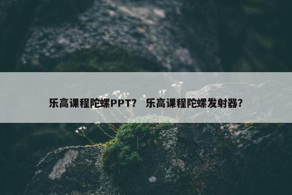 乐高课程陀螺PPT？ 乐高课程陀螺发射器？