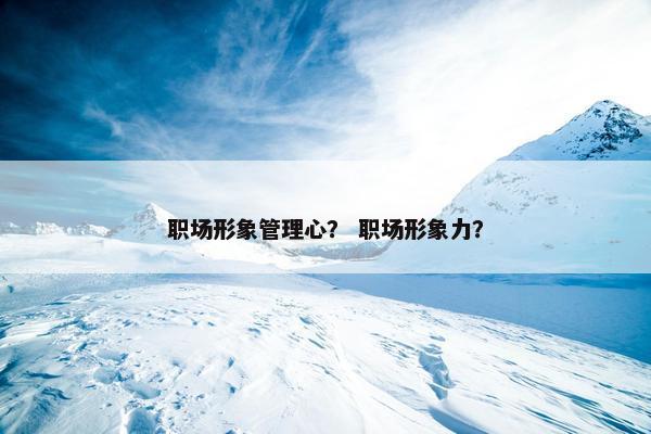 职场形象管理心？ 职场形象力？