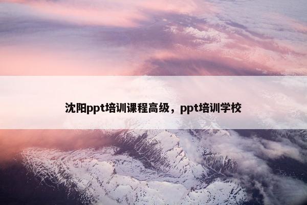 沈阳ppt培训课程高级，ppt培训学校