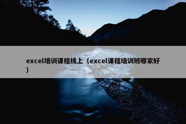 excel培训课程线上（excel课程培训班哪家好）