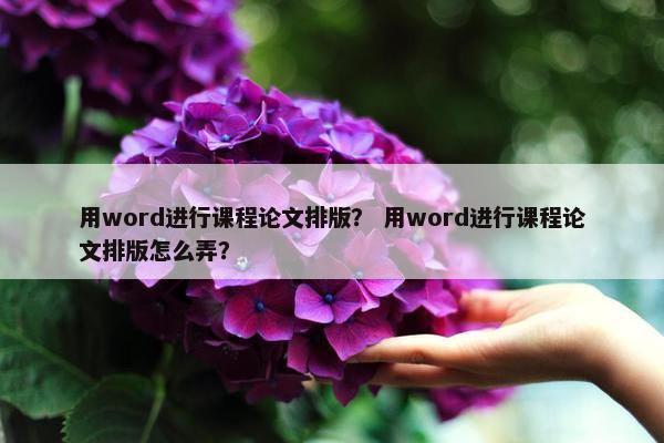 用word进行课程论文排版？ 用word进行课程论文排版怎么弄？