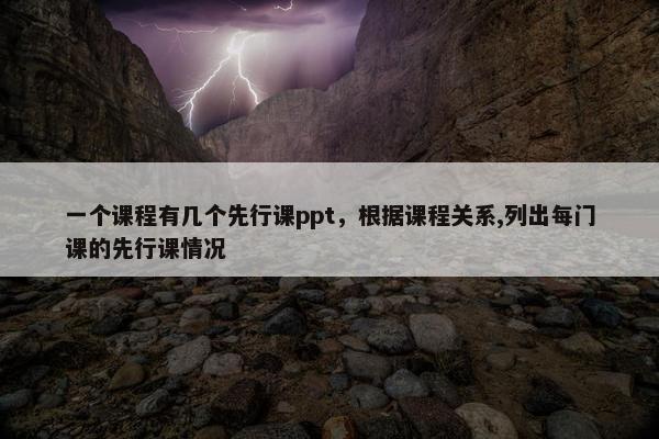 一个课程有几个先行课ppt，根据课程关系,列出每门课的先行课情况