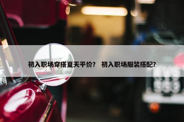 初入职场穿搭夏天平价？ 初入职场服装搭配？