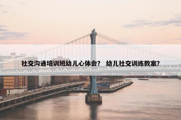 社交沟通培训班幼儿心体会？ 幼儿社交训练教案？