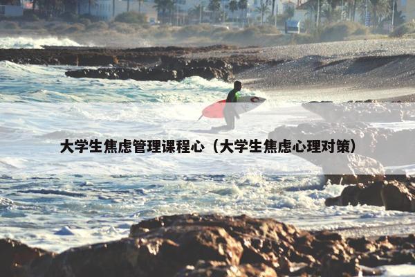 大学生焦虑管理课程心（大学生焦虑心理对策）