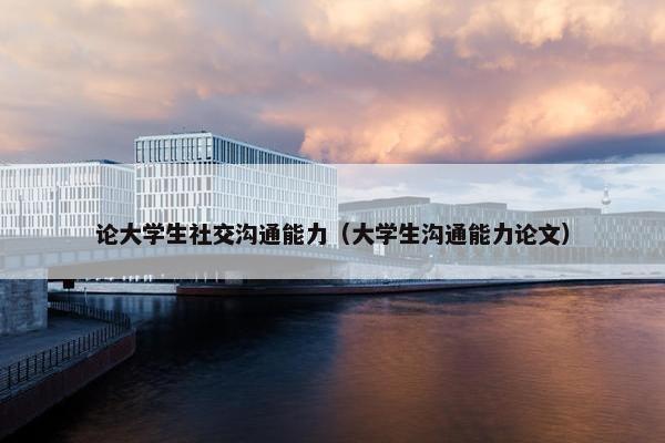 论大学生社交沟通能力（大学生沟通能力论文）